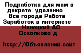 Подработка для мам в декрете (удаленно)  - Все города Работа » Заработок в интернете   . Ненецкий АО,Осколково д.